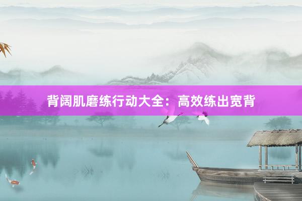 背阔肌磨练行动大全：高效练出宽背