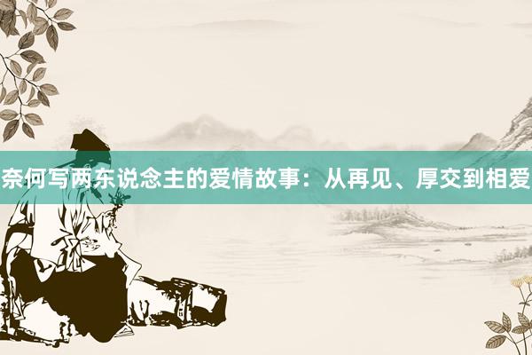 奈何写两东说念主的爱情故事:从再见、厚交到相爱
